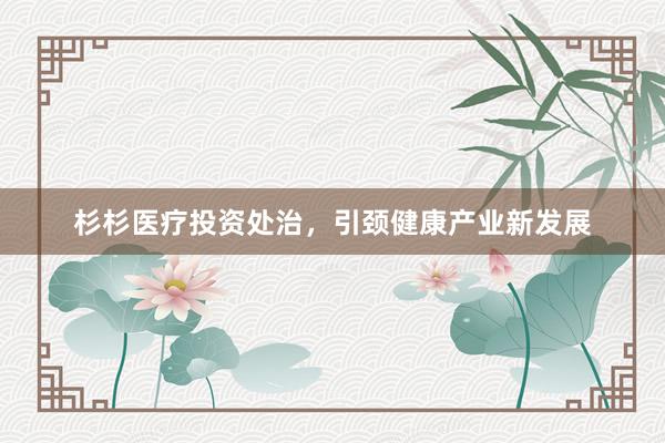 杉杉医疗投资处治，引颈健康产业新发展