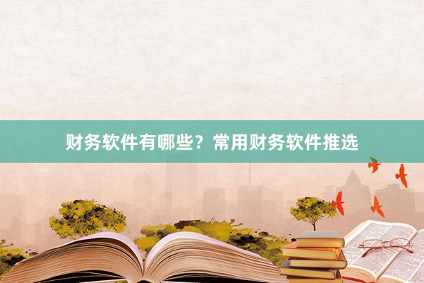 财务软件有哪些?常用财务软件推选