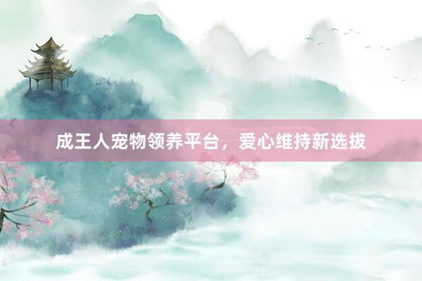 成王人宠物领养平台，爱心维持新选拔